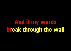 And if my words

break through the wall