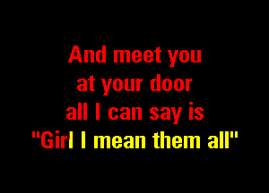 And meet you
at your door

all I can say is
Girl I mean them all