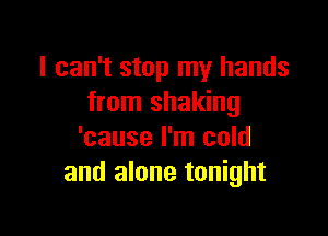 I can't stop my hands
from shaking

'cause I'm cold
and alone tonight