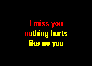 I miss you

nothing hurts
like no you