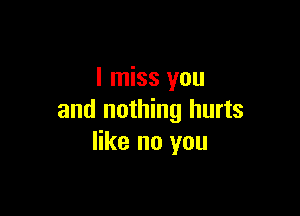 I miss you

and nothing hurts
like no you