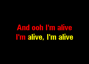 And ooh I'm alive

I'm alive. I'm alive