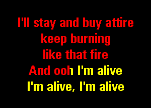 I'll stay and buy attire
keep burning

like that fire
And ooh I'm alive
I'm alive, I'm alive