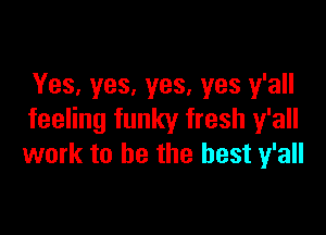 Yes, yes, yes, yes y'all

feeling funky fresh y'all
work to be the best y'all