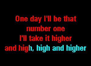 One day I'll be that
number one

I'll take it higher
and high, high and higher