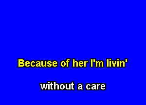 Because of her I'm livin'

without a care