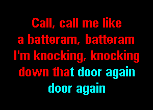 Call, call me like
a hatteram, hatteram
I'm knocking, knocking
down that door again
door again