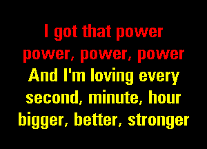 I got that power
power, power, power
And I'm loving every
second, minute, hour

bigger, better, stronger