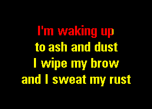 I'm waking up
to ash and dust

I wipe my brow
and I sweat my rust