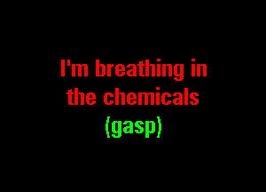 I'm breathing in

the chemicals
(gasp)