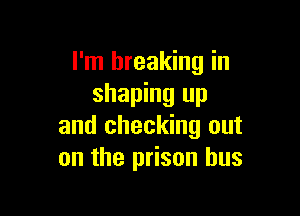 I'm breaking in
shaping up

and checking out
on the prison bus