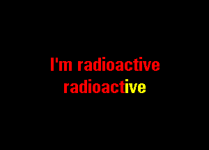 I'm radioactive

radioactive