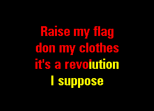 Raise my flag
don my clothes

it's a revolution
Isuppose