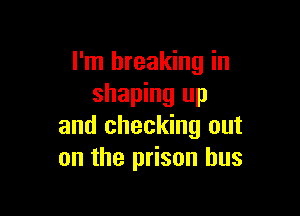 I'm breaking in
shaping up

and checking out
on the prison bus