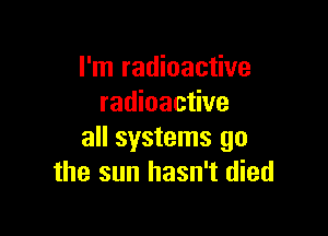 I'm radioactive
radioactive

all systems go
the sun hasn't died