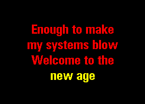 Enough to make
my systems blow

Welcome to the
new age