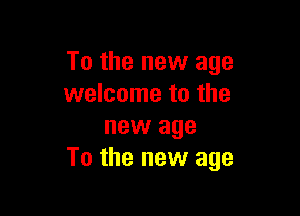 To the new age
welcome to the

new age
To the new age