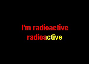 I'm radioactive

radioactive