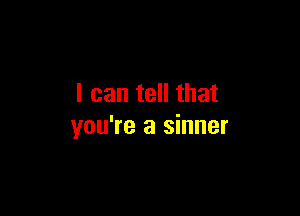 I can tell that

you're a sinner