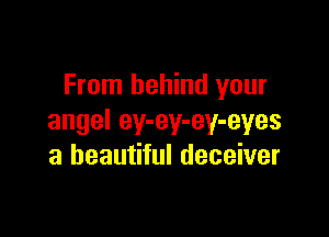 From behind your

angel ey-ey-ey-eyes
a beautiful deceiver