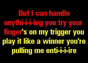 But I can handle
anythi-i-i-ing you try your
finger's on my trigger you
play it like a winner you're

pulling me enti-i-i-ire