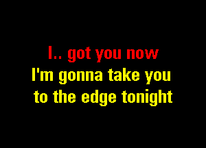L. got you now

I'm gonna take you
to the edge tonight