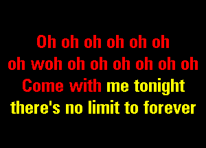 Oh oh oh oh oh oh
oh woh oh oh oh oh oh oh
Come with me tonight
there's no limit to forever