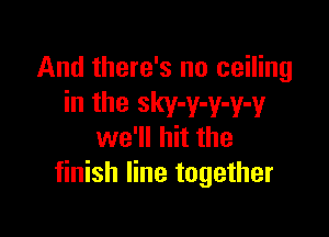 And there's no ceiling
in the sky-y-y-y-y

we'll hit the
finish line together
