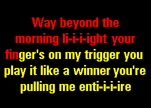 Way beyond the
morning li-i-i-ight your
finger's on my trigger you
play it like a winner you're
pulling me enti-i-i-ire