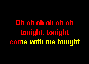 Oh oh oh oh oh oh

tonight. tonight
come with me tonight