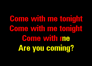 Come with me tonight
Come with me tonight

Come with me
Are you coming?