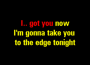 L. got you now

I'm gonna take you
to the edge tonight