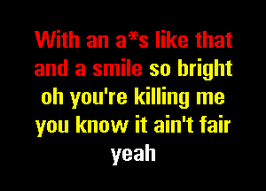 With an aees like that
and a smile so bright
oh you're killing me
you know it ain't fair
yeah