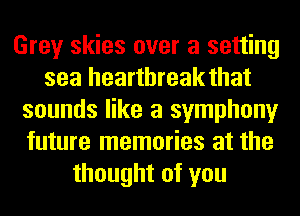 Grey skies over a setting
sea heartbreak that
sounds like a symphony
future memories at the
thought of you