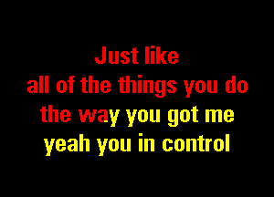 Just like
all of the things you do

the way you got me
yeah you in control