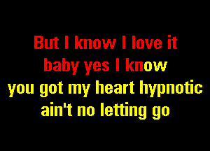 But I know I love it
baby yes I know

you got my heart hypnotic
ain't no letting go