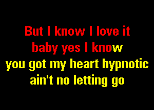 But I know I love it
baby yes I know

you got my heart hypnotic
ain't no letting go