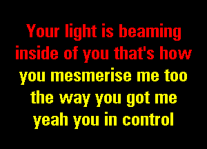 Your light is beaming
inside of you that's how
you mesmerise me too

the way you got me

yeah you in control