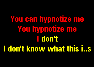 You can hypnotize me
You hypnotize me

I don't
I don't know what this i..s