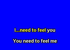 l...need to feel you

You need to feel me