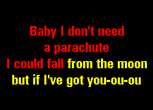 Baby I don't need
a parachute

I could fall from the moon
but if I've got you-ou-ou