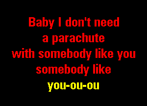 Baby I don't need
a parachute

with somebody like you
somebody like
you-ou-ou