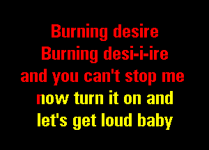 Burning desire
Burning desi-i-ire
and you can't stop me
now turn it on and
let's get loud baby