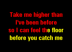 Take me higher than
I've been before

so I can feel the floor
before you catch me