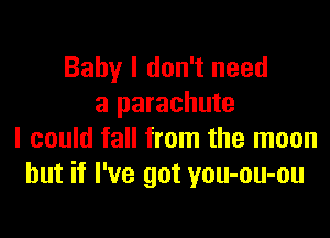 Baby I don't need
a parachute

I could fall from the moon
but if I've got you-ou-ou