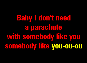 Baby I don't need
a parachute

with somebody like you
somebody like you-ou-ou