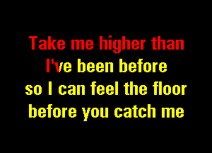 Take me higher than
I've been before

so I can feel the floor
before you catch me