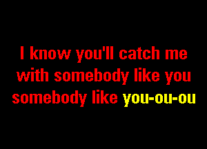 I know you'll catch me

with somebody like you
somebody like you-ou-ou