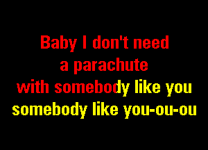 Baby I don't need
a parachute

with somebody like you
somebody like you-ou-ou