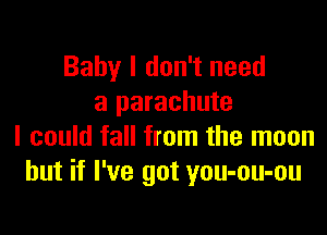 Baby I don't need
a parachute

I could fall from the moon
but if I've got you-ou-ou